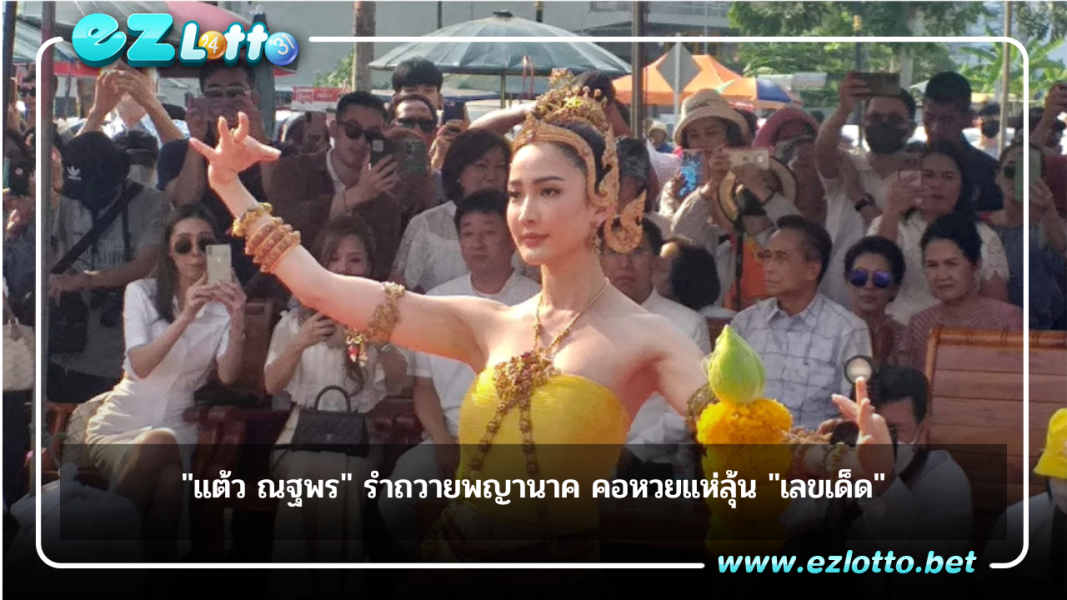 “แต้ว ณฐพร” รำถวายพญานาค คอหวยรีบส่อง  “เลขเด็ด”ลุ้นโชค
